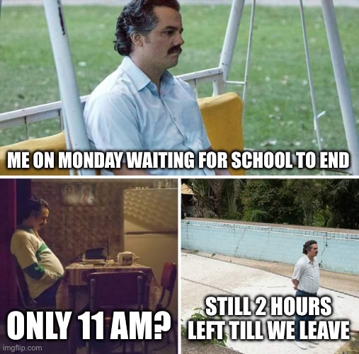 Monday sucks so bad that | ME ON MONDAY WAITING FOR SCHOOL TO END; ONLY 11 AM? STILL 2 HOURS LEFT TILL WE LEAVE | image tagged in memes,sad pablo escobar | made w/ Imgflip meme maker