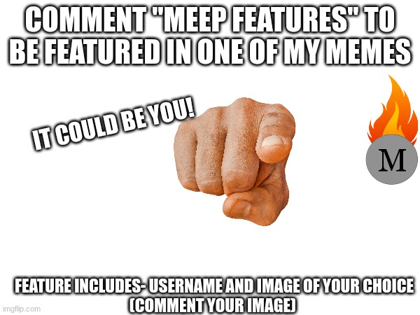 comment to be featured | COMMENT "MEEP FEATURES'' TO BE FEATURED IN ONE OF MY MEMES; IT COULD BE YOU! FEATURE INCLUDES- USERNAME AND IMAGE OF YOUR CHOICE
(COMMENT YOUR IMAGE) | image tagged in comments,featured | made w/ Imgflip meme maker