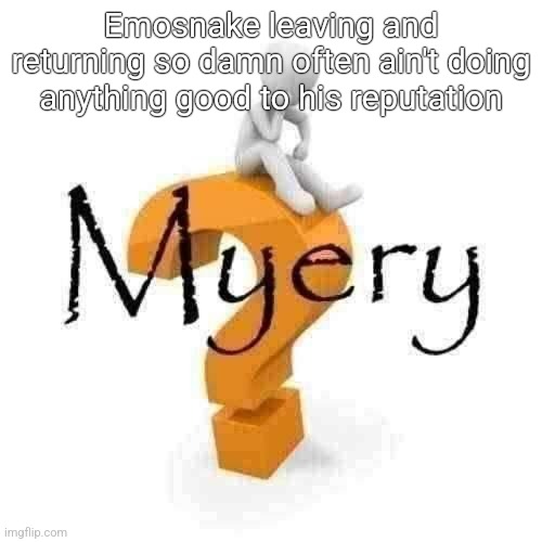 Myery | Emosnake leaving and returning so damn often ain't doing anything good to his reputation | image tagged in myery | made w/ Imgflip meme maker