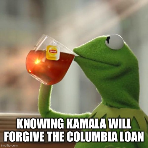 But That's None Of My Business | KNOWING KAMALA WILL FORGIVE THE COLUMBIA LOAN | image tagged in memes,but that's none of my business,kermit the frog | made w/ Imgflip meme maker