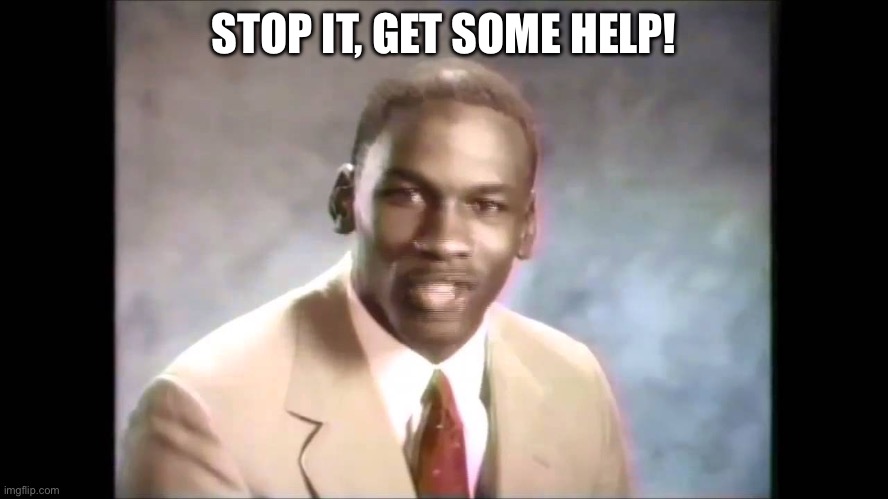 Stop it get some help | STOP IT, GET SOME HELP! | image tagged in stop it get some help | made w/ Imgflip meme maker