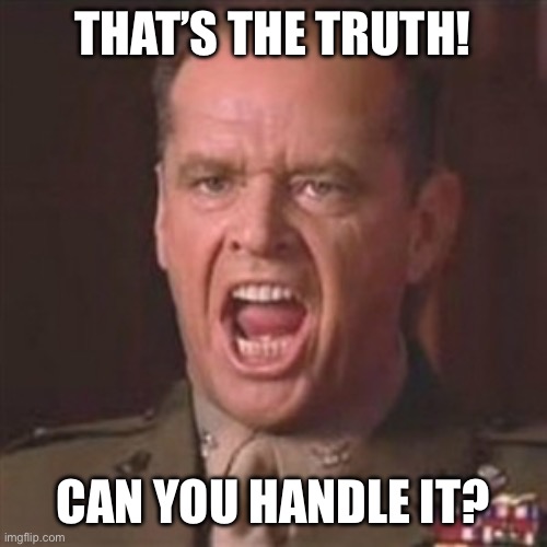 You can't handle the truth | THAT’S THE TRUTH! CAN YOU HANDLE IT? | image tagged in you can't handle the truth | made w/ Imgflip meme maker