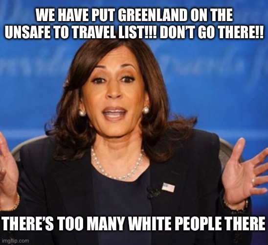 Kamala Harris | WE HAVE PUT GREENLAND ON THE UNSAFE TO TRAVEL LIST!!! DON’T GO THERE!! THERE’S TOO MANY WHITE PEOPLE THERE | image tagged in kamala harris,joke,bad joke,donald trump,election 2024 | made w/ Imgflip meme maker