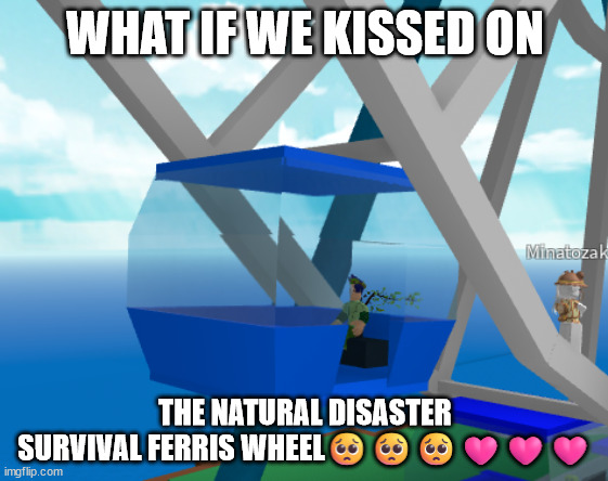 WHAT IF WE KISSED ON; THE NATURAL DISASTER SURVIVAL FERRIS WHEEL🥺🥺🥺🩷🩷🩷 | made w/ Imgflip meme maker