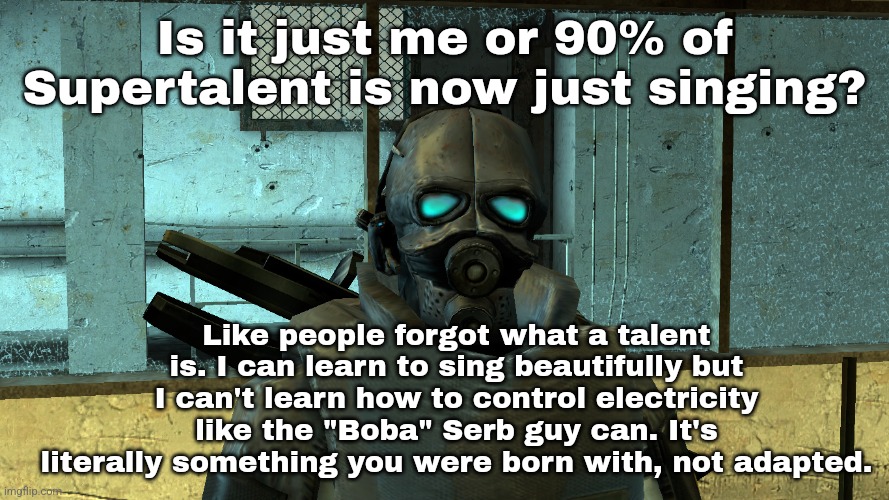 If anyone even watches it. | Is it just me or 90% of Supertalent is now just singing? Like people forgot what a talent is. I can learn to sing beautifully but I can't learn how to control electricity like the "Boba" Serb guy can. It's literally something you were born with, not adapted. | made w/ Imgflip meme maker