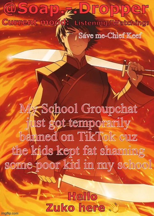 Soap Droppers Zuko template | Save me-Chief Keef; My School Groupchat just got temporarily banned on TikTok cuz the kids kept fat shaming some poor kid in my school | image tagged in soap droppers zuko template | made w/ Imgflip meme maker