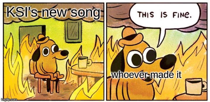 This Is Fine | KSI's new song; whoever made it | image tagged in memes,this is fine | made w/ Imgflip meme maker