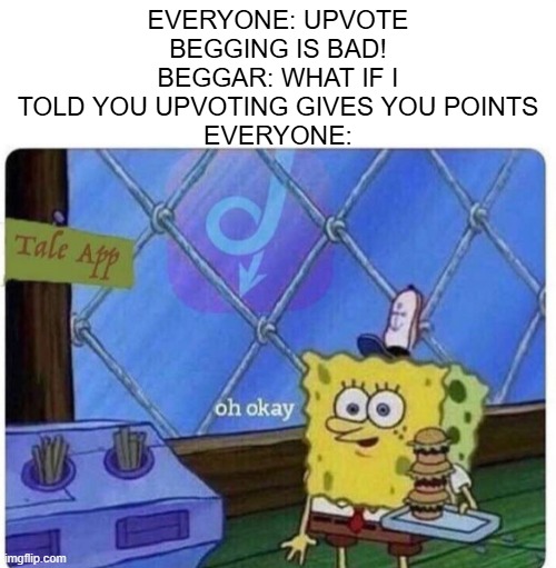 Seriously the top page is being littered with upvote begging and I'm getting sick of upvoting things because "iF yOu DoN't YoU'r | EVERYONE: UPVOTE BEGGING IS BAD!
BEGGAR: WHAT IF I TOLD YOU UPVOTING GIVES YOU POINTS
EVERYONE: | image tagged in oh okay spongebob,upvote begging,memes,stop upvote begging,fun stream | made w/ Imgflip meme maker