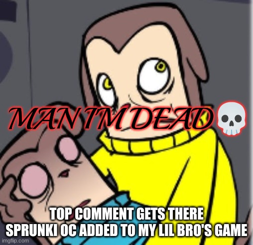 Man I'm dead | TOP COMMENT GETS THERE SPRUNKI OC ADDED TO MY LIL BRO'S GAME | image tagged in man i'm dead | made w/ Imgflip meme maker