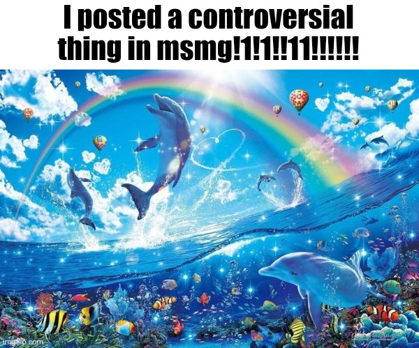 Happy dolphin rainbow | I posted a controversial thing in msmg!1!1!!11!!!!!! | image tagged in happy dolphin rainbow | made w/ Imgflip meme maker