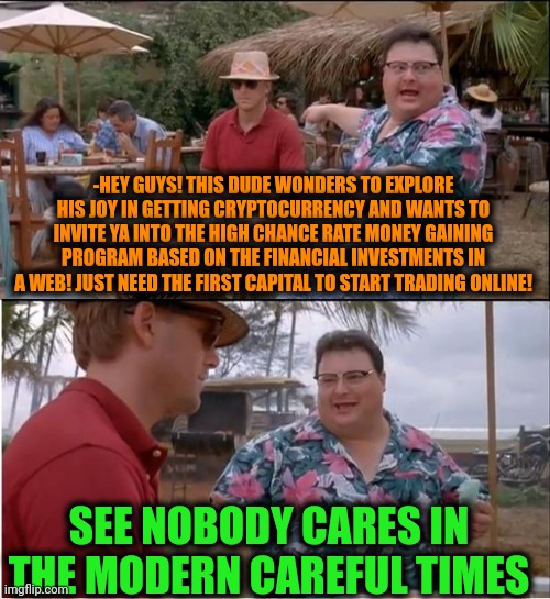 -Who still follows for dat scam on a present date? | -HEY GUYS! THIS DUDE WONDERS TO EXPLORE HIS JOY IN GETTING CRYPTOCURRENCY AND WANTS TO INVITE YA INTO THE HIGH CHANCE RATE MONEY GAINING PROGRAM BASED ON THE FINANCIAL INVESTMENTS IN A WEB! JUST NEED THE FIRST CAPITAL TO START TRADING ONLINE! SEE NOBODY CARES IN THE MODERN CAREFUL TIMES | image tagged in memes,see nobody cares,internet scam,investing,websites,joe exotic financially recover | made w/ Imgflip meme maker