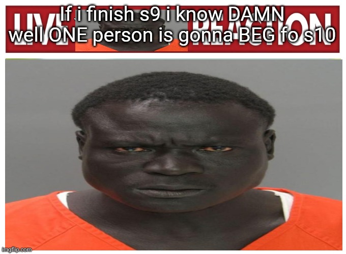 live convict reaction | If i finish s9 i know DAMN well ONE person is gonna BEG fo s10 | image tagged in live convict reaction | made w/ Imgflip meme maker