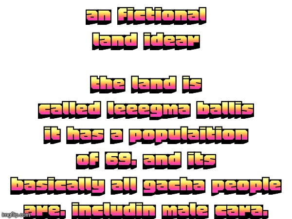 THIS IS JUST A JOKE, DONT TAKE IT TO SERIOUSLY | an fictional land idear; the land is called leeegma ballis it has a populaition of 69. and its basically all gacha people are. includin male cara. | made w/ Imgflip meme maker