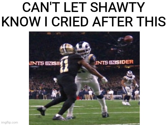 Depression... | CAN'T LET SHAWTY KNOW I CRIED AFTER THIS | image tagged in blank white template,nfl,new orleans saints,rams | made w/ Imgflip meme maker