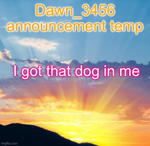 Dawn_3456 announcement | I got that dog in me | image tagged in dawn_3456 announcement | made w/ Imgflip meme maker