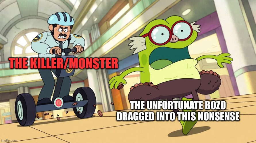 Horror Movies/Games in a nutshell | THE KILLER/MONSTER; THE UNFORTUNATE BOZO DRAGGED INTO THIS NONSENSE | image tagged in hop pop chased by mall cop,amphibia | made w/ Imgflip meme maker