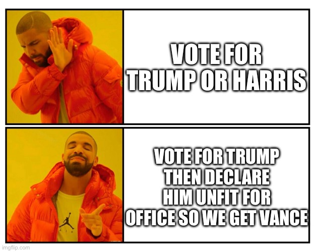 Drakeposting | VOTE FOR TRUMP OR HARRIS; VOTE FOR TRUMP THEN DECLARE HIM UNFIT FOR OFFICE SO WE GET VANCE | image tagged in drakeposting | made w/ Imgflip meme maker