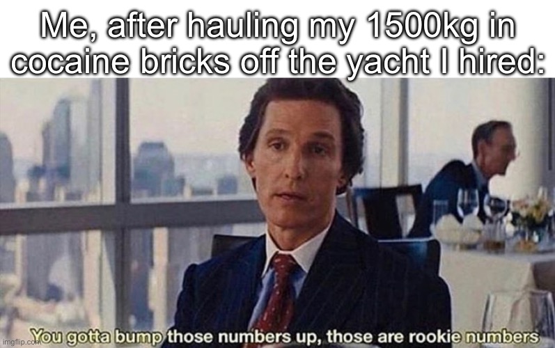 You gotta bump those numbers up those are rookie numbers | Me, after hauling my 1500kg in cocaine bricks off the yacht I hired: | image tagged in you gotta bump those numbers up those are rookie numbers | made w/ Imgflip meme maker