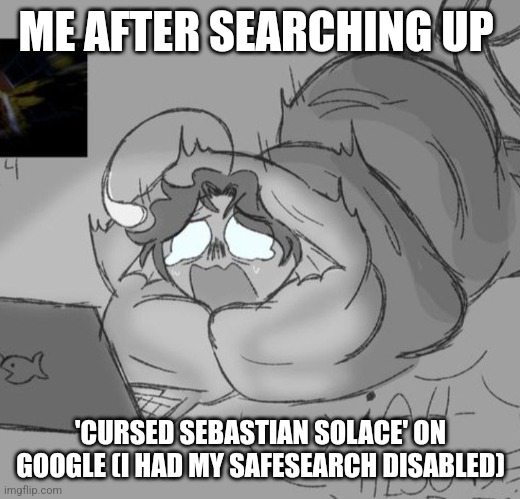 I've... seen quite a lot of things after today... | ME AFTER SEARCHING UP; 'CURSED SEBASTIAN SOLACE' ON GOOGLE (I HAD MY SAFESEARCH DISABLED) | image tagged in real,true story,scary,nsfw,pressure,cursed roblox image | made w/ Imgflip meme maker