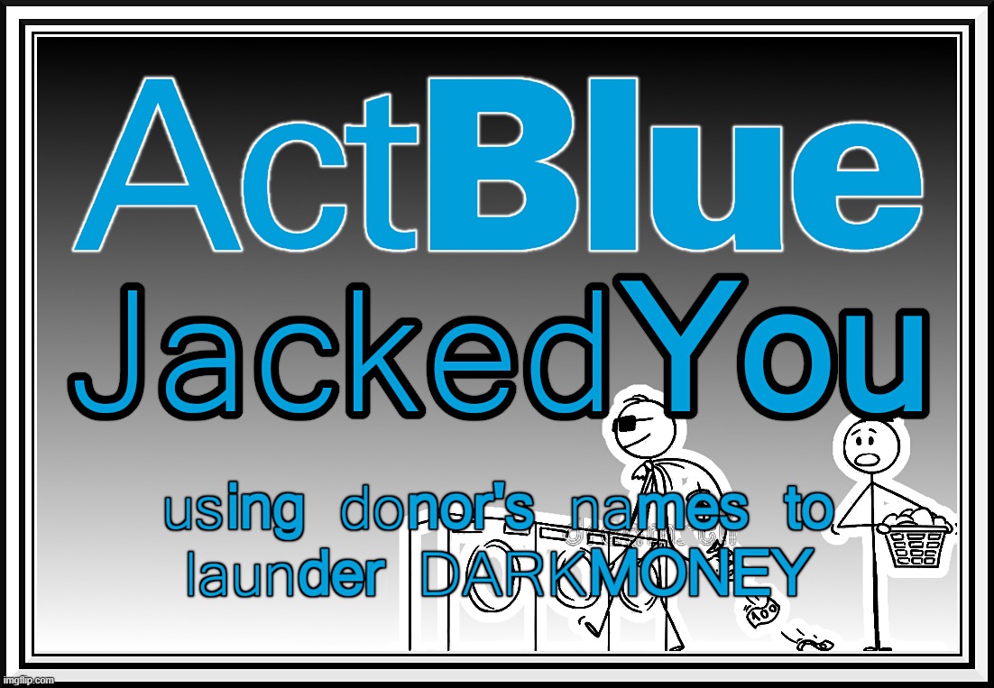 ActBlue Jacked You... | ACTBLUE JACKED YOU; USING DONOR'S NAMES TO LAUNDER DARKMONEY | image tagged in actblue,money,laundering,donor,names,corrupt | made w/ Imgflip meme maker