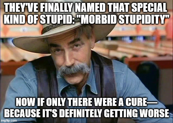 Morbid Stupidity | THEY'VE FINALLY NAMED THAT SPECIAL 
KIND OF STUPID: "MORBID STUPIDITY"; NOW IF ONLY THERE WERE A CURE—
BECAUSE IT'S DEFINITELY GETTING WORSE | image tagged in sam elliott special kind of stupid,funny memes,so true | made w/ Imgflip meme maker