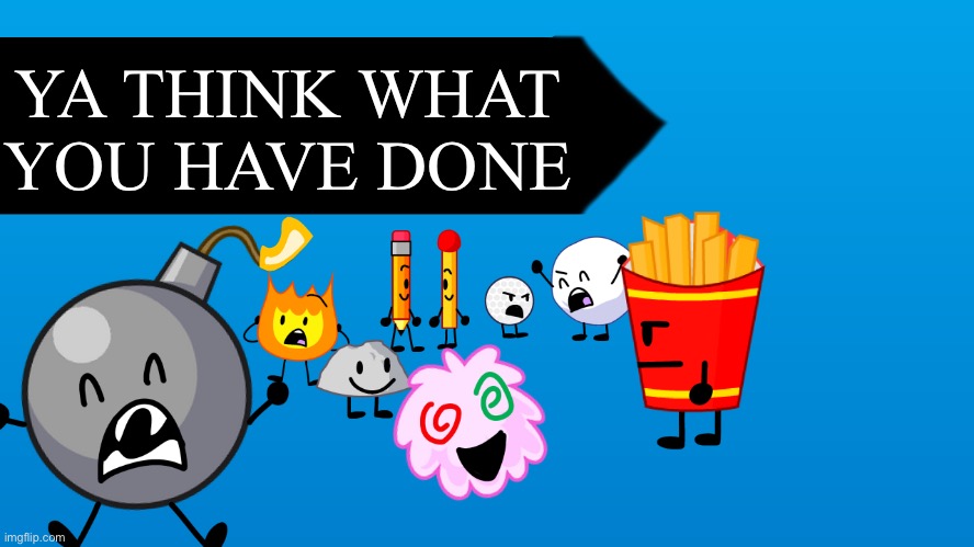 BFB Blank Thumbnail | YA THINK WHAT YOU HAVE DONE | image tagged in bfb blank thumbnail | made w/ Imgflip meme maker