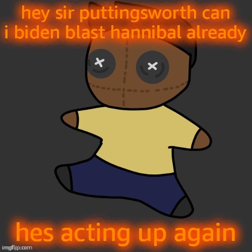 getawax.mp4 plushie (thx Disco.) | hey sir puttingsworth can i biden blast hannibal already; hes acting up again | image tagged in getawax mp4 plushie thx disco | made w/ Imgflip meme maker