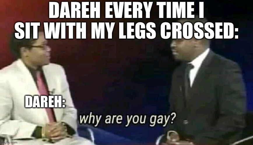 What I do | DAREH EVERY TIME I SIT WITH MY LEGS CROSSED:; DAREH: | image tagged in why are you gay | made w/ Imgflip meme maker