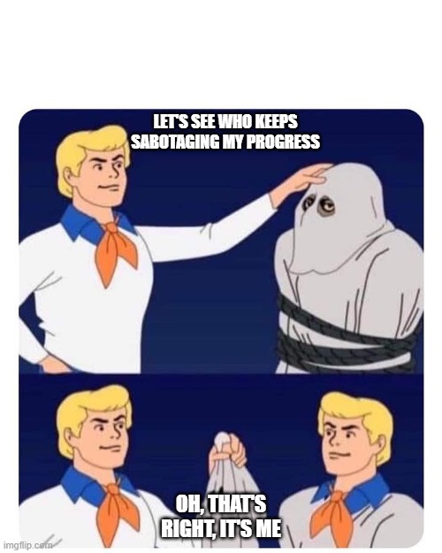 SCOOBY DOO FRED UNMASKS FRED | LET'S SEE WHO KEEPS SABOTAGING MY PROGRESS; OH, THAT'S RIGHT, IT'S ME | image tagged in scooby doo fred unmasks fred | made w/ Imgflip meme maker