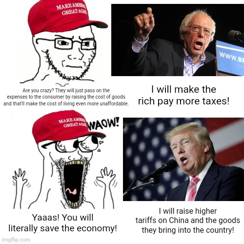 The expenses of higher taxes the rich only get passed onto the consumer and so do tariffs | I will make the rich pay more taxes! Are you crazy? They will just pass on the expenses to the consumer by raising the cost of goods and that'll make the cost of living even more unaffordable. I will raise higher tariffs on China and the goods they bring into the country! Yaaas! You will literally save the economy! | image tagged in waow wojak,economics,tariffs,bernie sanders,donald trump,conservative hypocrisy | made w/ Imgflip meme maker