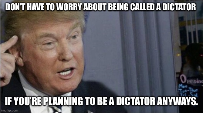 Down with King Donald | DON’T HAVE TO WORRY ABOUT BEING CALLED A DICTATOR; IF YOU’RE PLANNING TO BE A DICTATOR ANYWAYS. | image tagged in roll safe trump edition | made w/ Imgflip meme maker