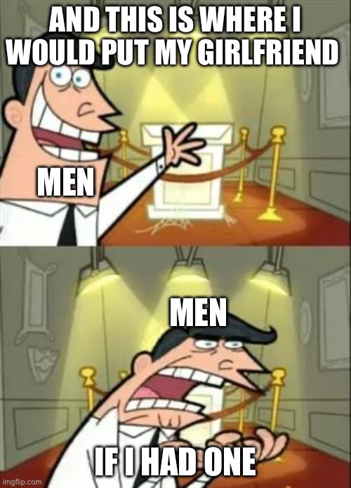 This Is Where I'd Put My Trophy If I Had One Meme | AND THIS IS WHERE I WOULD PUT MY GIRLFRIEND; MEN; MEN; IF I HAD ONE | image tagged in memes,this is where i'd put my trophy if i had one | made w/ Imgflip meme maker