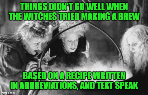 Witches Brew | THINGS DIDN'T GO WELL WHEN THE WITCHES TRIED MAKING A BREW; BASED ON A RECIPE WRITTEN IN ABBREVIATIONS, AND TEXT SPEAK | image tagged in witches brew | made w/ Imgflip meme maker