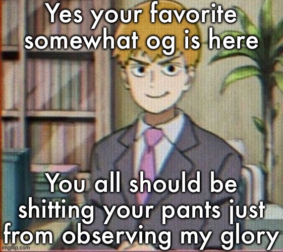 Reigen arataka | Yes your favorite somewhat og is here; You all should be shitting your pants just from observing my glory | image tagged in reigen arataka | made w/ Imgflip meme maker