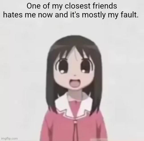 osaka is scary uncropped | One of my closest friends hates me now and it's mostly my fault. | image tagged in osaka is scary uncropped | made w/ Imgflip meme maker