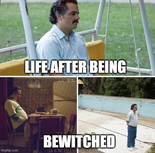 Sad Pablo Escobar | LIFE AFTER BEING; BEWITCHED | image tagged in memes,sad pablo escobar | made w/ Imgflip meme maker