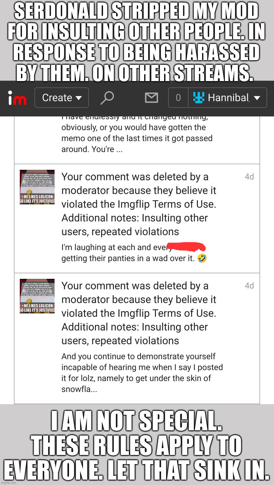 by all means keep laughing. it'll make the owners' decisions easier | SERDONALD STRIPPED MY MOD
FOR INSULTING OTHER PEOPLE. IN
RESPONSE TO BEING HARASSED
BY THEM. ON OTHER STREAMS. I AM NOT SPECIAL. THESE RULES APPLY TO EVERYONE. LET THAT SINK IN. | image tagged in mod | made w/ Imgflip meme maker