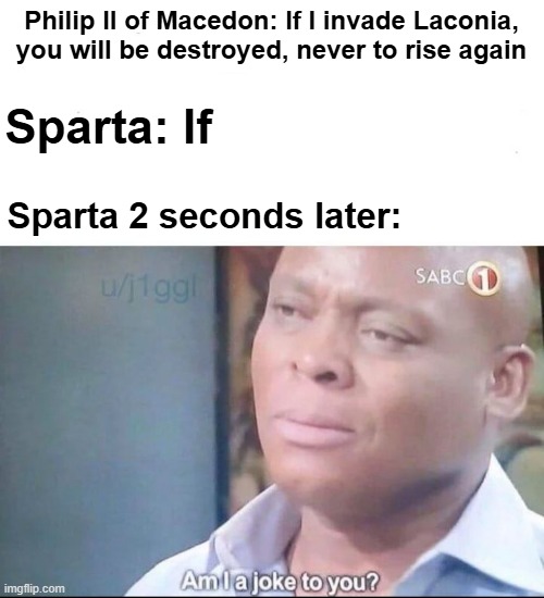 I want to talk to Sparta | Philip II of Macedon: If I invade Laconia, you will be destroyed, never to rise again; Sparta: If; Sparta 2 seconds later: | image tagged in am i a joke to you,memes,funny | made w/ Imgflip meme maker