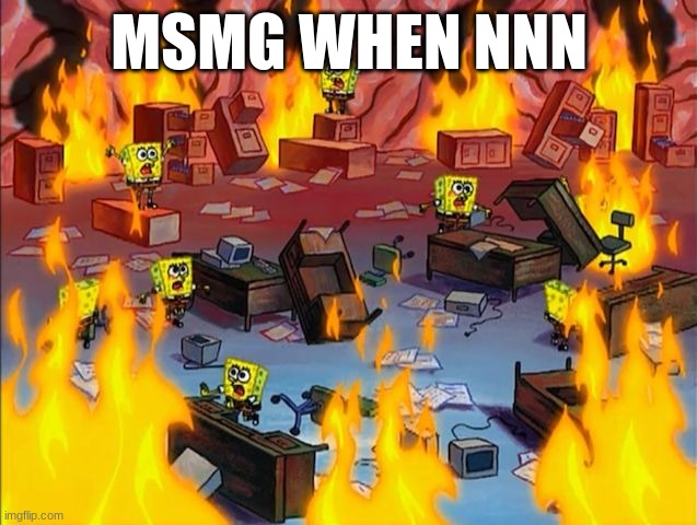 nnn | MSMG WHEN NNN | image tagged in spongebob fire | made w/ Imgflip meme maker