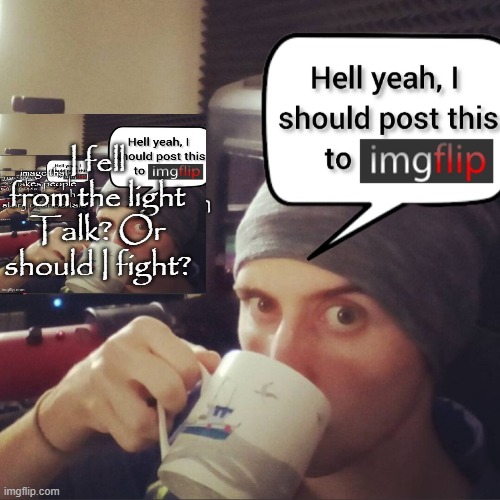 I fell from the light
Talk? Or should I fight? | image tagged in completely bullshit comment section that nobody cares about | made w/ Imgflip meme maker
