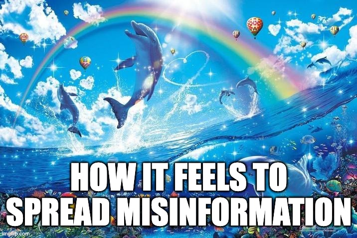 Happy dolphin rainbow | HOW IT FEELS TO SPREAD MISINFORMATION | image tagged in happy dolphin rainbow | made w/ Imgflip meme maker