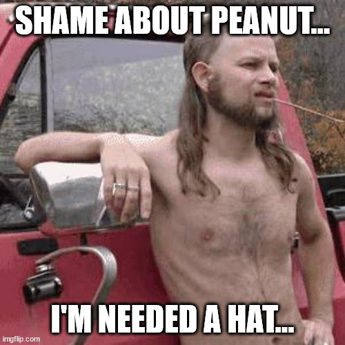 almost redneck | SHAME ABOUT PEANUT... I'M NEEDED A HAT... | image tagged in almost redneck | made w/ Imgflip meme maker