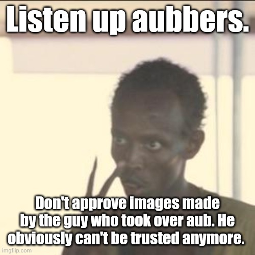 Look At Me | Listen up aubbers. Don't approve images made by the guy who took over aub. He obviously can't be trusted anymore. | image tagged in aub | made w/ Imgflip meme maker