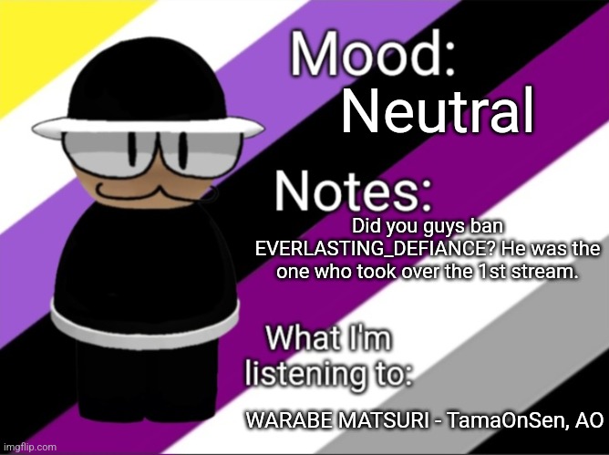 Question | Neutral; Did you guys ban EVERLASTING_DEFIANCE? He was the one who took over the 1st stream. WARABE MATSURI - TamaOnSen, AO | image tagged in benoitx's lgbtq announcement temp | made w/ Imgflip meme maker