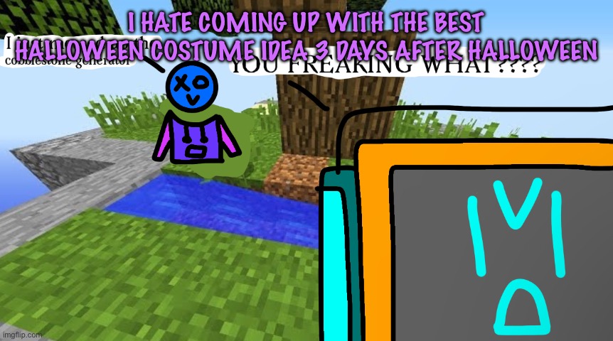 Carbo messed up the cobblestone generator | I HATE COMING UP WITH THE BEST HALLOWEEN COSTUME IDEA 3 DAYS AFTER HALLOWEEN | image tagged in carbo messed up the cobblestone generator | made w/ Imgflip meme maker