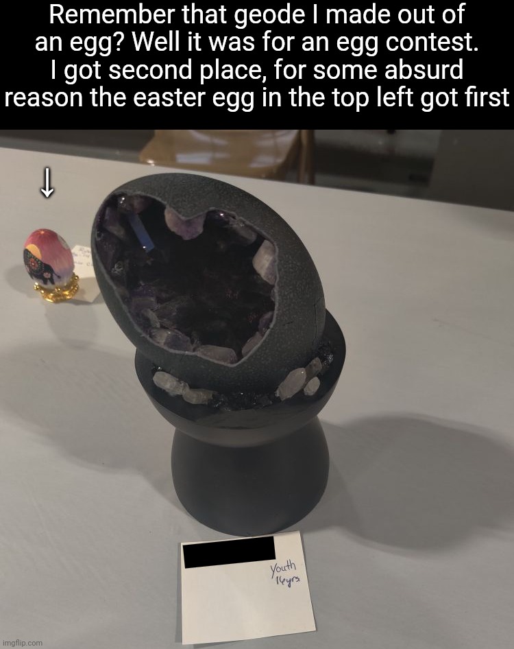 Not mad, just disappointed. I got second place last time I participated too but that time it was because of a bee | Remember that geode I made out of an egg? Well it was for an egg contest. I got second place, for some absurd reason the easter egg in the top left got first; ↓ | made w/ Imgflip meme maker