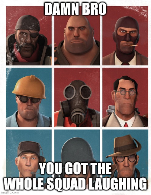 TF2 mercs not laughing | DAMN BRO YOU GOT THE WHOLE SQUAD LAUGHING | image tagged in tf2 mercs not laughing | made w/ Imgflip meme maker