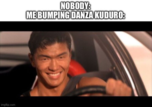 Can’t wait to get my driver’s license, I’m saving up for something fast | NOBODY:
ME BUMPING DANZA KUDURO: | image tagged in memes,fast furious johnny tran,a mano arriba,cintura sola,da media vuelta,danza kuduro | made w/ Imgflip meme maker