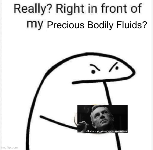Really? Right in front of my? | Precious Bodily Fluids? | image tagged in really right in front of my | made w/ Imgflip meme maker