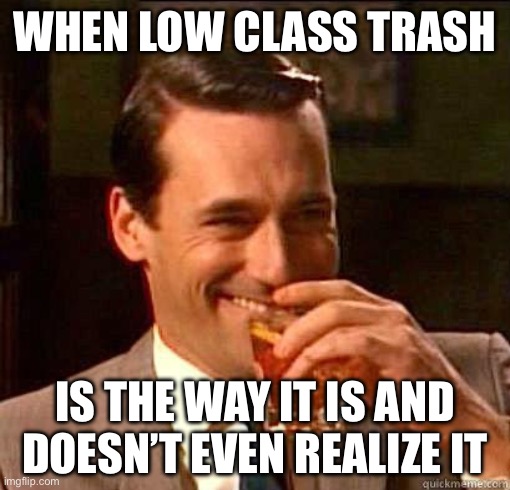 Pretenders that Never Know that THIS IS How a Guy With Class Acts Around Losers | WHEN LOW CLASS TRASH; IS THE WAY IT IS AND DOESN’T EVEN REALIZE IT | image tagged in laughing don draper,losers,posers,wannabe,fake people,dirtbags | made w/ Imgflip meme maker